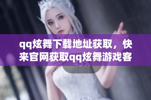 qq炫舞下载地址获取，快来官网获取qq炫舞游戏客户端吧！