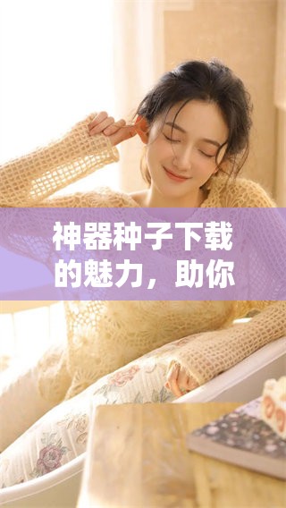 神器种子下载的魅力，助你轻松获取各种资源