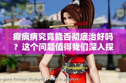 癫疯病究竟能否彻底治好吗？这个问题值得我们深入探讨。
