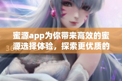 蜜源app为你带来高效的蜜源选择体验，探索更优质的蜂蜜产品平台
