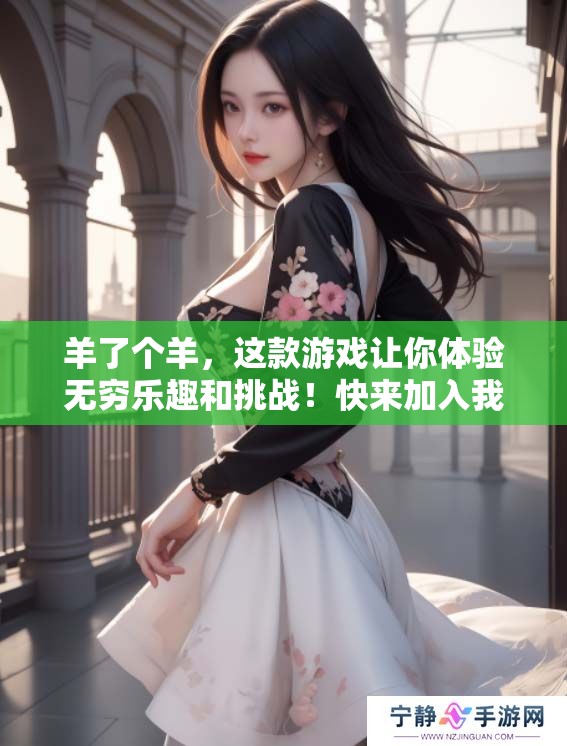 羊了个羊，这款游戏让你体验无穷乐趣和挑战！快来加入我们一起玩吧！