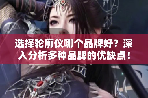 选择轮廓仪哪个品牌好？深入分析多种品牌的优缺点！