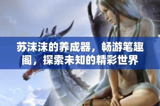 苏沫沫的养成器，畅游笔趣阁，探索未知的精彩世界