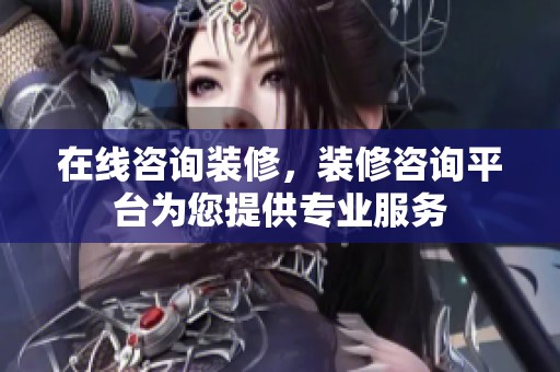 在线咨询装修，装修咨询平台为您提供专业服务