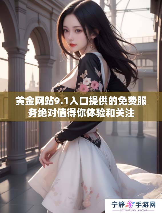 黄金网站9.1入口提供的免费服务绝对值得你体验和关注