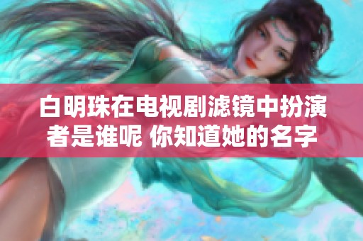 白明珠在电视剧滤镜中扮演者是谁呢 你知道她的名字吗