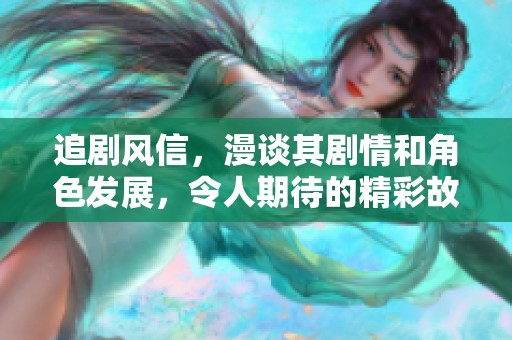 追剧风信，漫谈其剧情和角色发展，令人期待的精彩故事内容