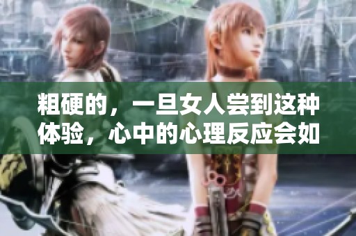 粗硬的，一旦女人尝到这种体验，心中的心理反应会如何呢