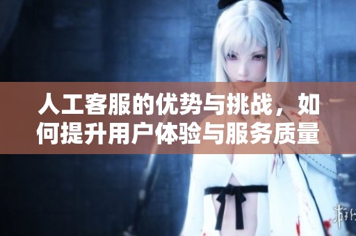 人工客服的优势与挑战，如何提升用户体验与服务质量