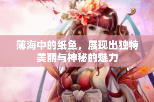 薄海中的纸鱼，展现出独特美丽与神秘的魅力