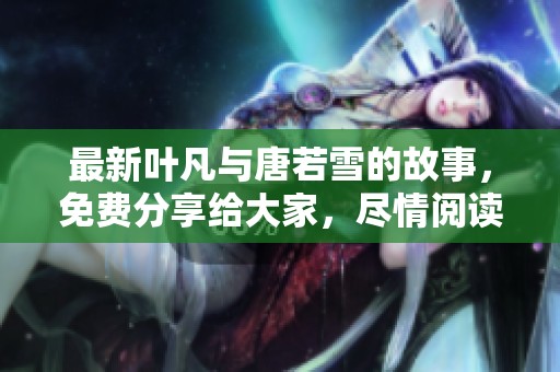 最新叶凡与唐若雪的故事，免费分享给大家，尽情阅读吧！