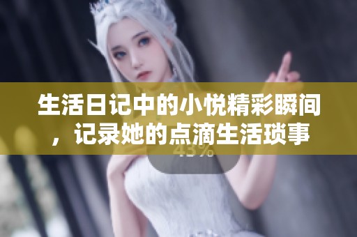 生活日记中的小悦精彩瞬间，记录她的点滴生活琐事