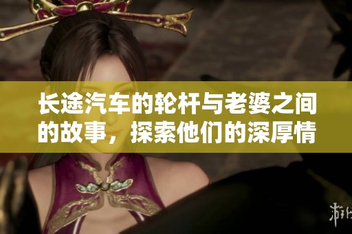 长途汽车的轮杆与老婆之间的故事，探索他们的深厚情感与奇妙旅程