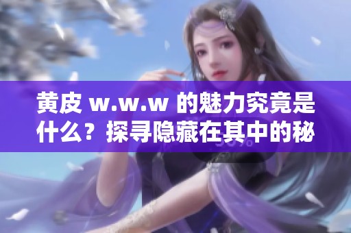 黄皮 w.w.w 的魅力究竟是什么？探寻隐藏在其中的秘密与故事