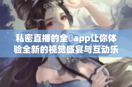私密直播的全婐app让你体验全新的视觉盛宴与互动乐趣