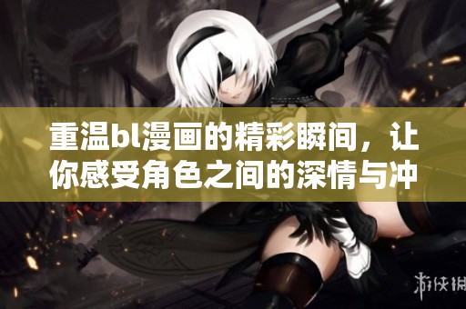 重温bl漫画的精彩瞬间，让你感受角色之间的深情与冲突