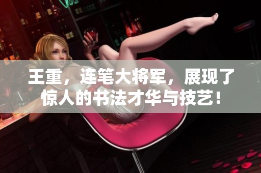 王重，连笔大将军，展现了惊人的书法才华与技艺！