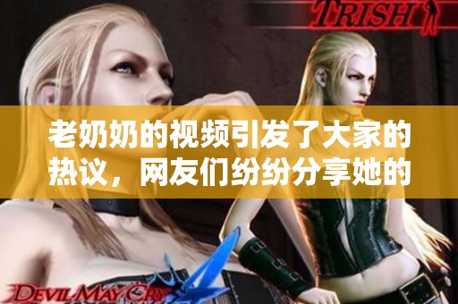 老奶奶的视频引发了大家的热议，网友们纷纷分享她的故事。