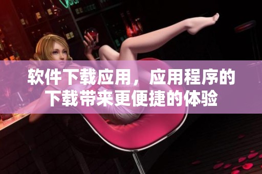 软件下载应用，应用程序的下载带来更便捷的体验