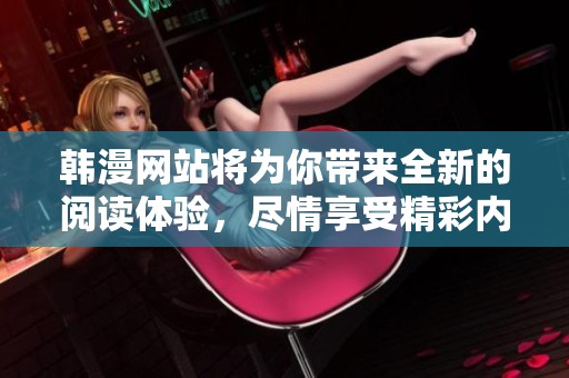 韩漫网站将为你带来全新的阅读体验，尽情享受精彩内容吧