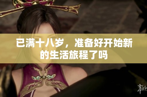 已满十八岁，准备好开始新的生活旅程了吗