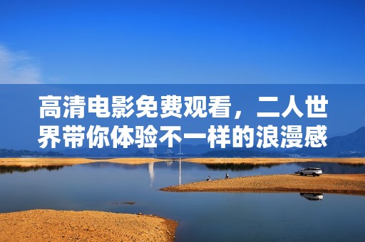 高清电影免费观看，二人世界带你体验不一样的浪漫感受