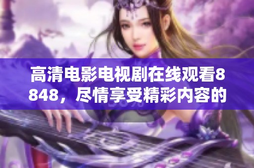 高清电影电视剧在线观看8848，尽情享受精彩内容的无限魅力！