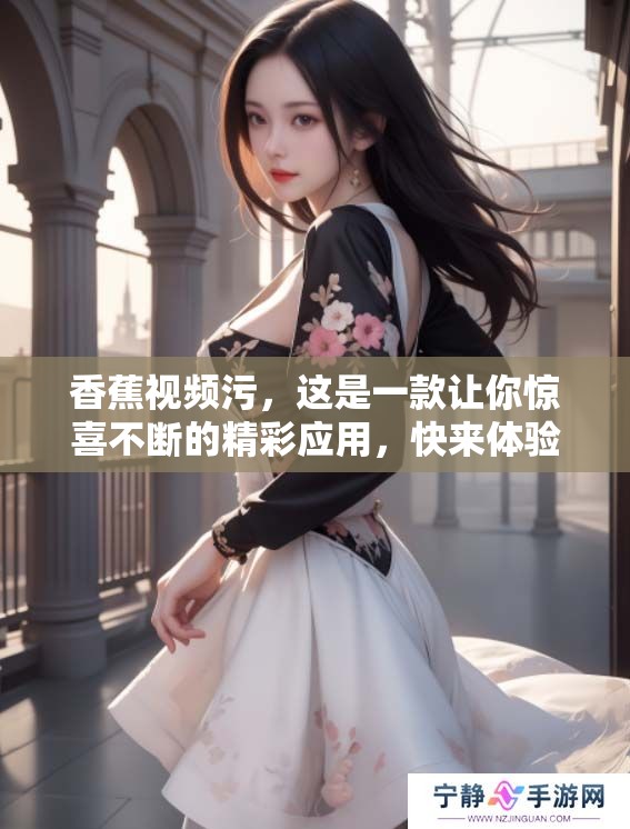 香蕉视频污，这是一款让你惊喜不断的精彩应用，快来体验吧！