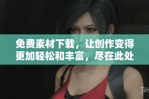 免费素材下载，让创作变得更加轻松和丰富，尽在此处！