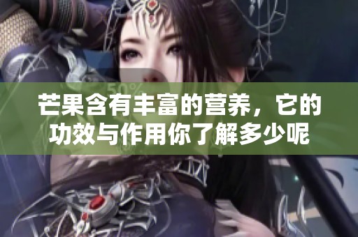 芒果含有丰富的营养，它的功效与作用你了解多少呢