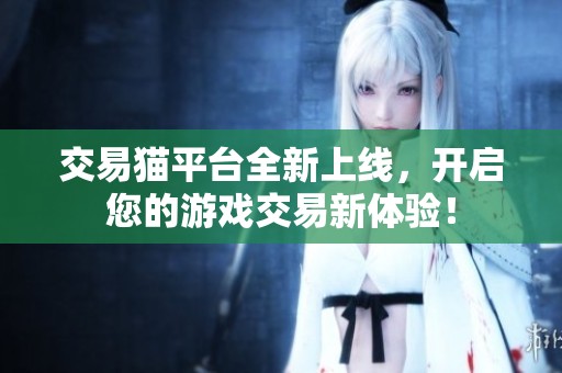 交易猫平台全新上线，开启您的游戏交易新体验！