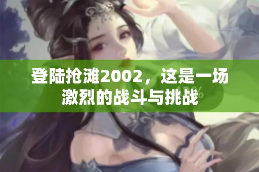 登陆抢滩2002，这是一场激烈的战斗与挑战