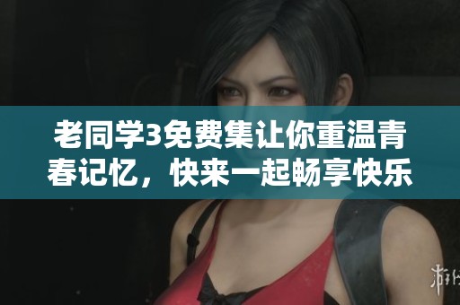老同学3免费集让你重温青春记忆，快来一起畅享快乐时光！