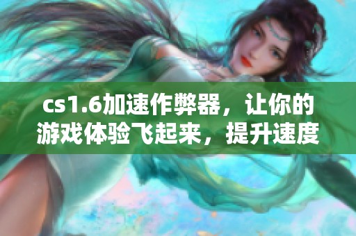 cs1.6加速作弊器，让你的游戏体验飞起来，提升速度更有趣！