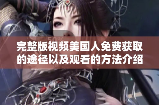 完整版视频美国人免费获取的途径以及观看的方法介绍