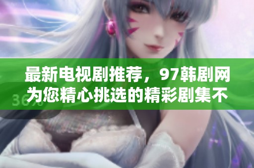 最新电视剧推荐，97韩剧网为您精心挑选的精彩剧集不容错过