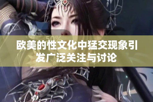 欧美的性文化中猛交现象引发广泛关注与讨论