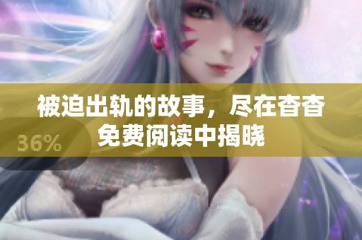 被迫出轨的故事，尽在杳杳免费阅读中揭晓