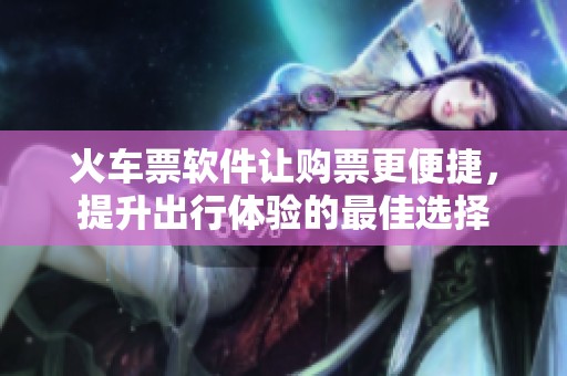 火车票软件让购票更便捷，提升出行体验的最佳选择