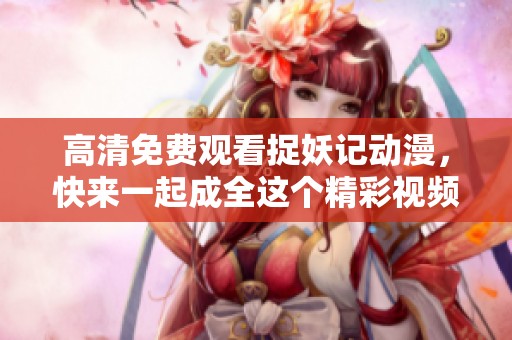 高清免费观看捉妖记动漫，快来一起成全这个精彩视频！