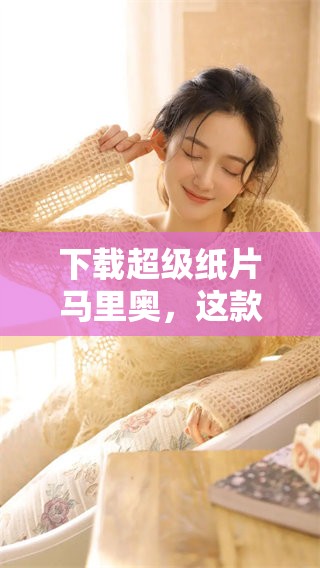 下载超级纸片马里奥，这款游戏带给你意想不到的乐趣和精彩体验
