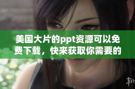 美国大片的ppt资源可以免费下载，快来获取你需要的精彩内容吧！