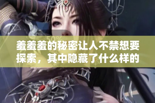 羞羞羞的秘密让人不禁想要探索，其中隐藏了什么样的故事呢