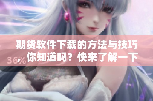 期货软件下载的方法与技巧，你知道吗？快来了解一下这个软件的使用吧！
