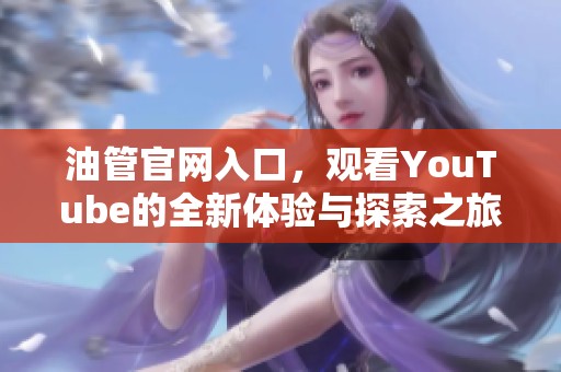 油管官网入口，观看YouTube的全新体验与探索之旅