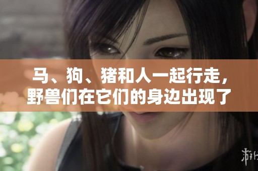 马、狗、猪和人一起行走，野兽们在它们的身边出现了！