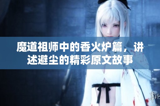 魔道祖师中的香火炉篇，讲述避尘的精彩原文故事