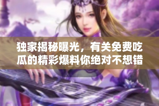 独家揭秘曝光，有关免费吃瓜的精彩爆料你绝对不想错过