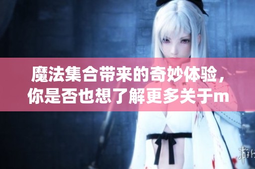 魔法集合带来的奇妙体验，你是否也想了解更多关于magicset的内容呢