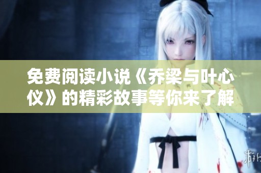 免费阅读小说《乔梁与叶心仪》的精彩故事等你来了解